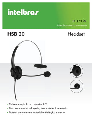 TELECOM
                                            Mãos livres para a comunicação



HSB 20                                                  Headset




Cabo em espiral com conector RJ9
Tiara em material reforçado, leve e de fácil manuseio
Protetor auricular em material antialérgico e macio
 