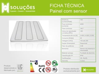 FICHA TÉCNICA
Painel com sensor
Eficiência
[Lúmens/Watt]:
Fluxo luminoso
[Lúmens]:

4000

Feixe luminoso

140 º

Índice de reprodução
cromática [IRC]:

>85

Temperatura de cor [K]:

3.000 | 4.000 | 5.500

Consumo [Watts]:

40

Voltagem [VAC]:

100 até 240

Opção Dimerizável:

Disponível

Fator de potência:

0.98

Sensores:

Sensor de presença e
intensidade

Material carcaça

Fundição de alumínio

Classificação IP:

IP44

Certificações:

CE, RoHS,

Garantia:

Produto
desenvolvido e
fabricado por:

100

3 anos

Produto distribuído
exclusivamente por:

 