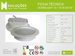 FICHA TÉCNICA
DOWNLIGHT 10 / 15 W Ø 6”/8”

Eficiência
[Lúmens/Watt]:

Fluxo luminoso
[Lúmens]:

1000 | 1500

Feixe luminoso

365° x 140 º

Índice de reprodução
cromática [IRC]:

>85

Temperatura de cor [K]:

2700 / 4500 / 6500

Consumo [Watts]:

10 | 15

Voltagem [VAC]:

90 até 240

Fator de potência:

> 0.95

Material carcaça:

Fundição de alumínio

Classificação IP:

IP44

Certificações:

CE, RoHS,

Garantia:

Produto
desenvolvido e
fabricado por:

100

3 anos

Produto distribuído
exclusivamente por:

 