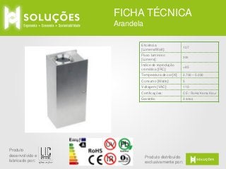 FICHA TÉCNICA
Arandela
Eficiência
[Lúmens/Watt]:
Fluxo luminoso
[Lúmens]:

300

Índice de reprodução
cromática [IRC]:

>85

Temperatura de cor [K]:

2.700 – 5.000

Consumo [Watts]:

5

Voltagem [VAC]:

110

Certificações:

CE / RoHs/Kema Keur

Garantia:

Produto
desenvolvido e
fabricado por:

107

3 anos

Produto distribuído
exclusivamente por:

 