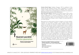 Cristian David López (Lambaré, Paraguay, 1987) ha publicado el libro
Poemas del exilio (Editorial Universos, 2010) y participado en el volumen
colectivo Tempus fugit (Círculo Cultural de Valdediós, 2011). Escribe en
español y en guaraní. En la actualidad prepara una selección de aforismos de
Rafael Barrett para la editorial sevillana Renacimiento.
José Luis García Martín (Aldeanueva del Camino, Cáceres, 1950) es poeta,
crítico literario y profesor en la Universidad de Oviedo. Entre sus más
recientes publicaciones se encuentra la antología La aventura, los relatos
viajeros de Lecturas y lugares, las recreaciones poéticas de Arena y nada, el
volumen diarístico Para entregar en mano y Enigmas con jardín, aparecido en
esta misma editorial.
Buena parte de la mejor poesía de todos los tiempos es de autor anónimo.
Anónimos son los romances castellanos y la lírica arcaica griega, la épica
medieval y las coplas del cante hondo andaluz. También la mejor poesía
guaraní, que nada tiene que envidiar a la poesía popular escrita en cualquier
lengua, es anónima. Durante siglos fue rodando de boca en boca, de memoria
en memoria, y solo tardíamente beneméritos investigadores la pusieron por
escrito. Pero sigue prefiriendo el canto y la recitación a la letra impresa. La
letra fija, detiene y de alguna manera mata. En la memoria del pueblo estos
poemas están vivos, se adaptan a cada momento, proliferan en variantes. Las
versiones que aquí se ofrecen, recogidas de la tradición oral y libremente
adaptadas por dos poetas contemporáneos, nos llegan de la noche de los
tiempos y de ayer mismo. Están lejos de ser una curiosidad etnográfica. No
hablan solo de arcaicas mitologías, sino de opresión y libertad, del sinsentido
de vivir y del gozo de amar: de lo que habla la gran poesía de cualquier época.
No resulta demasiado aventurado afirmar que este pequeño volumen
constituirá una inolvidable revelación para la mayoría de los lectores.
Guarani purahéi / Cantos guaraníes
Ed. CRISTIAN DAVID LÓPEZ y JOSÉ LUIS GARCÍA MARTÍN
Impronta
ISBN 978-84-940205-6-8
PVP: 10,00 euros
ISBN 978-84-940205-6-8
9 7 8 8 4 9 4 0 2 0 5 6 8
IMPRONTA • LA MERCED 29-3.º 33201 GIJÓN/XIXÓN • 985098342 • 650231168 • IMPRONTA@TELECABLE.ES • HTTP://IMPRONTAEDITORIAL.WORDPRESS.COM
 