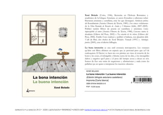Xosé Bolado (Uviéu, 1946), llicenciáu en Filoloxía Románica y
académicu de la Llingua Asturiana, ye autor d’estudios y ediciones sobre
lliteratura asturiana y castellana, ente los que destaquen Antoloxía poética
del Resurdimientu (Atenéu Obreru de Xixón, 1989) y los cinco volúmenes
de la Obra Reunida de Rosario de Acuña y Villanueva (KRK, 2007–2009).
Publicó tamién llibros de poesía en castellanu y asturianu: Línea
imperceptible al temor (Atenéu Obreru de Xixón, 1988); Conxura contra la
decadencia (Llibros del Pexe, 2002) y Na estación de los relevos (Llibros del
Pexe, 2006). Emilio Coco traduxo y publicó n’italianu, nos Quaderni della
Valle de Bari, dos títulos de Xosé Bolado: Nomade (1991) y Antologia
poetica (2005), esta n’edición billingüe.
La bona intención ye una sutil aventura introspectiva. Les ventanes
qu’abre esti llibru allumen un espaciu que ye personal pero que ye’l de
cualesquiera. El llector va facer nes sos páxines un viaxe al corazón de les
hores y les coses, al infatigable y firiente cursu de los díes, a los intorgables
daños y engaños que’l pasu y el pesu del tiempu aveza a dexar en nós.
Somos de fixo una suma de negaciones y afirmaciones y nada como les
pallabres pa ser quien a interpretar los nuestros silencios.
XOSÉ BOLADO
La bona intención / La buena intención
(Edición bilingüe asturiano-castellano)
Impronta [Carta blanca]
ISBN 978-84-940205-2-0
PVP: 10,00 euros
ISBN 978-84-940205-2-0
9 7 8 8 4 9 4 0 2 0 5 2 0
IMPRONTA • LA MERCED 29-3.º 33201 GIJÓN/XIXÓN • 985098342 • 650231168 • IMPRONTA@TELECABLE.ES • HTTP://IMPRONTAEDITORIAL.WORDPRESS.COM
 