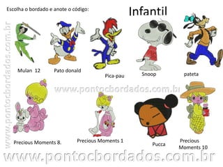 Infantil
Mulan 12
Escolha o bordado e anote o código:
Pato donald
Precious Moments 8.
patetaPica-pau
Precious Moments 1 Precious
Moments 10
Snoop
Pucca
 