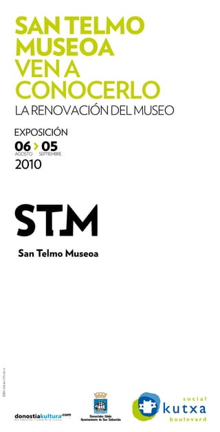 SAN TELMO
                          MUSEOA
                          VEN A
                          CONOCERLO
                          LA RENOVACIÓN DEL MUSEO
                          EXPOSICIÓN
                          06 > 05
                          AGOSTO   SEPTIEMBRE


                          2010
ISBN: 978-84-7173-551-5
 