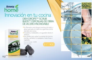 Innovación en tu cocina
           dish droPs™ sCrub
            buds™ esPoNjas de Fibra
            de aCero iNoXidable
             Su filamento único limpia manchas de óxido y
             grasa quemada, sin dañar las superficies de los
             utensilios de cocina.
             Duraderas, reutilizables y no guardan olores ni
             residuos.
             Son ideales para quitar la suciedad de hornos,
             parrillas, utensilios no espejados, hasta frutas y
             vegetales.
             No. de Artículo: 110490
             Cont. 4 piezas
                                               $17.900


112
 