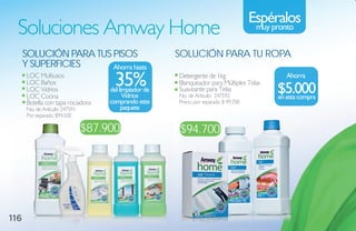 Espéralos
  Soluciones Amway Home                                                                  muy pronto


      soluCióN Para tus Pisos                            soluCióN Para tu roPa
      Y suPerFiCies     ahorra hasta
       LOC Multiusos
       LOC Baños
       LOC Vidrios
                                        35%
                                      del limpiador de
                                                         Detergente de 1kg
                                                         Blanqueador para Múltiples Telas
                                                         Suavizante para Telas
                                                                                                 ahorra

                                                                                              $5.000
       LOC Cocina                           Vidrios      No. de Artículo: 247592              en esta compra
       Botella con tapa rociadora     comprando este     Precio por separado $ 99.700
       No. de Artículo: 247591             paquete
       Por separado $94.500

                                 $87.900                 $94.700




116
 