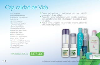 Caja calidad de Vida
      • LOC Multiusos                     Porque promovemos y contribuimos con una nutrición
      • Blanqueador Multitelas            responsable y de alta calidad.
      • Detergente SA8 Premium            Porque los ingredientes botánicos fueron escogidos para obtener
      • Scrub buds                        los mejores beneficios de la naturaleza para el cuidado de la piel
      • Shampoo ERTIA™
                                          y el cabello.
                                          Porque somos amigables con el medio ambiente, ofreciendo
      • Acondicionador ERTIA™
                                          productos biodegradables.
      • Crema Dental 200g
      • Enjuague Bucal Glister
      • Refrescante Bucal Glister
      • Refrescante Bucal
      • Producto MOISKIN™
      • Crema Ertia Regeneration
      • Producto TOLSOM™
      • Desodorante ERTIA™ Hombre
      • Desodorante ERTIA™ Mujer
      • Omega 3 (30 caps)
      • Daily (60 tab.)



       Pvs totales 101,15           $375.300

118                                        Los Desodorantes, Shampoo, Acondicionador, producto Moiskin y producto Tolsom pueden variar de acuerdo a inventarios.
 