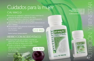NUTRICIÓN Y BIENESTAR
Cuidados para la mujer                                            ESTOS PRODUCTOS SON
                                                             SUPLEMENTOS DIETARIOS, NO

Cal mag d
                                                                SON MEDICAMENTOS Y NO
                                                                           SUPLEN UNA
                                                             ALIMENTACIÓN EQUILIBRADA.
  Fórmula con magnesio y vitamina D para maximizar el
  potencial de absorción retención de calcio.
  Contiene minerales y vitamina C que promueven la
  maduración y crecimiento de los huesos.
  Aporta el 93% del calcio que se requiere diariamente en
  sólo 3 tabletas.
  Recomendado para personas intolerantes a la lactosa.
  No. de Artículo: 106679
  Cont. 90 tabletas
                                                   $33.900
  Registro Sanitario: SD2006-0000047


hierro CoN ÁCido FóliCo
  Exclusiva fórmula que combina 2 fuentes de
  hierro que, junto al ácido fólico, juega un papel
  básico en todas las etapas de la mujer.
  Ayuda a mantener un balance nutricional en
  adultos de todas las edades.
  No. de Artículo: 5924
  Cont. 120 tabletas
                                                   $26.900
  Registro Sanitario: PUE2006-0000024

Fuente: IDR del Instituto Nacional de Nutrición.
                                                                                         27
 
