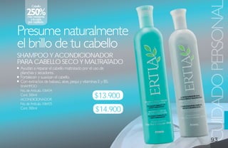 Cabello

    250%




                                                           CUIDADO PERSONA
     más resistente
       a la caída
     por cepillado.


Presume naturalmente
el brillo de tu cabello
shamPoo Y aCoNdiCioNador
Para Cabello seCo Y maltratado
Ayudan a reparar el cabello maltratado por el uso de
planchas y secadores.
Fortalecen y suavizan el cabello.
Con extractos de babasú, aloe, pequi y vitaminas E y B5.
SHAMPOO
No. de Artículo. 106434
Cont. 300ml
ACONDICIONADOR
                                              $13.900
No. de Artículo. 106435
Cont. 300ml
                                               $14.900


                                                             93
 