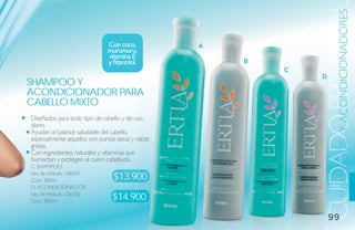 SHAMPOOS Y ACONDICIONADORES
                                                               CUIDADO PERSONA
                               Con coco,           A
                               murumuru,
                               vitamina E
                               y fitantriol.           B
                                                           C
                                                               D
shamPoo Y
aCoNdiCio
aCoNdiCioNador Para
Cabello mi
        miXto
Diseñados para todo tipo de cabello y de uso
diario.
Ayudan al balance saludable del cabello,
especialmente aquellos con puntas secas y raíces
grasas.
Con ingredientes naturales y vitaminas que
humectan y protegen al cuero cabelludo.
C. SHAMPOO
No. de Artículo. 106429
Cont. 300ml                      $13.900
D. ACONDICIONADOR
No. de Artículo. 106430
Cont. 300ml                      $14.900
                                                                   99
 