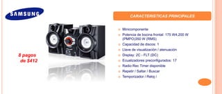 CARACTERISTICAS PRINCIPALES
 Minicomponente
 Potencia de bocina frontal: 175 W4,200 W
(PMPO)350 W (RMS)
 Capacidad de discos: 1
 Llave de visualización / atenuación
 Display: 2C - FLT (DC)
 Ecualizadores preconfigurados: 17
 Radio Rec Timer disponible
 Repetir / Saltar / Buscar
 Temporizador / Reloj /
8 pagos
de $412
 