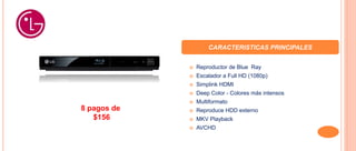 CARACTERISTICAS PRINCIPALES
 Reproductor de Blue Ray
 Escalador a Full HD (1080p)
 Simplink HDMI
 Deep Color - Colores más intensos
 Multiformato
 Reproduce HDD externo
 MKV Playback
 AVCHD
8 pagos de
$156
 