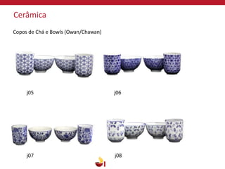 Cerâmica
j05
j07 j08
j06
Copos de Chá e Bowls (Owan/Chawan)
 