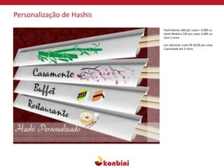 Personalização de Hashis
Hashi Bambu 360 por caixa = 3.000 un.
Hashi Madeira 330 por caixa, 3.000 un.
Com 2 cores
Cor adicional, custo R$ 30,00 por caixa.
Capacidade ate 3 cores.
 