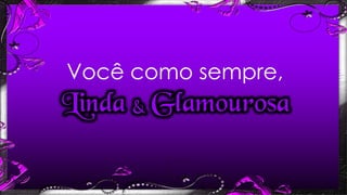 Linda & Glamourosa
Você como sempre,
 
