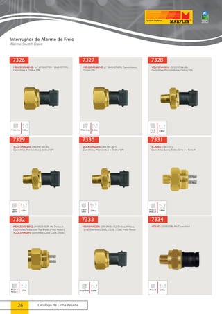 7326 
MERCEDES-BENZ: (nº 6935457709 / 3845457709); 
Caminhões e Ônibus MB. 
M12x1,5-int 1,00bar 
7329 
7332 
26 Catálogo de Linha Pesada 
7327 
MERCEDES-BENZ: (nº 3845457409); Caminhões e 
Ônibus MB. 
M12x1,5-int 5,50bar 
7328 
VOLKSWAGEN: (2R0.947.561.B); 
Caminhões, Microônibus e Ônibus VW. 
1/4x18 0,40bar 
NPTF 
VOLKSWAGEN: (2R0.947.561.A); 
Caminhões, Microônibus e ônibus VW. 
1/8x27 4,50bar 
NPTF 
7330 
VOLKSWAGEN: (2R0.947.561); 
Caminhões, Microônibus e Ônibus VW. 
1/8x27 5,50bar 
NPTF 
7331 
SCANIA: (1361131); 
Caminhões Scania Todos Série 3 e Série 4. 
M12x1,5 
M24x1,0 
5,00bar 
MERCEDES-BENZ: (A 002.545.09.14) Ônibus e 
Caminhões, Todos com Top Break, (Freio Motor). 
VOLKSWAGEN: Caminhões Caixa Clark Antigo. 
M12x1,5 
M27x1,0 
5,5bar 
7333 
VOLKSWAGEN: (2R0.947561C) Ônibus, Volkbus, 
15180 Eletrônico 2005, 17230, 17260, Freio Motor. 
M12x1,5-int 0,20bar 
7334 
VOLVO: (20382508) FH, Caminhões 
M16x1,5 5,40bar 
Interruptor de Alarme de Freio 
Alarme Switch Brake 
 