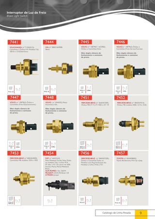 7446 
7452 
7457 
TOYOTA: (nº 8434098002) 
Toyota Bandeirante, Pick-Up e Jeep. 
Catálogo de Linha Pesada 9 
Interruptor de Luz de Freio 
Brake Light Switch 
7441 
VOLKSWAGEN: (nº T15945515); 
Caminhões e Ônibus VW Modelos Titã, 
18310 e 1518 Eletrônico. 
M12x1,25 
7444 
KIA: (nº 08001564908) 
Besta. 
M10x1,25 
7445 
VOLVO: (nº 1087960 / 1622983); 
Ônibus e Caminhões Volvo. 
Obs: dupla câmara de 
fechamento e contatos 
de prata. 
M16x1,5 0,30bar 
con 
VOLVO:(nº 1087962); Ônibus e 
Caminhões (Freio Serviço/Carreta). 
Obs: dupla câmara de 
fechamento e contatos 
de prata. 
M16x1,5 
con 
4,2bar 
7447 
VOLVO: (nº 1087963); Ônibus e 
Caminhões (Freio Estacionamento) 
Obs: dupla câmara de 
fechamento e contatos 
de prata. 
M16x1,5 
con 5,40bar 
7448 
VOLVO: (nº 3944592); Piloto 
Automático Edc. 
Obs: dupla câmara de 
fechamento e contatos 
de prata. 
M16x1,5 
con 
0,30bar 
7451 
MERCEDES-BENZ: (nº 3645457309); 
Ônibus MB 371 R, 371 RSD e 371 1P. 
M27x1,0 
M12x1,0 
MERCEDES-BENZ: (nº 3845457014); 
Ônibus MB modelos 0400, 1214 e 1618. 
M14x1,5 
M27x1,0 
7453 
MERCEDES-BENZ: (nº 0005454909); 
Caminhões MB modelos 1924 e 1929. 
M12x1,0 
M27x1,0 
7454 
FIAT: (nº 46433243) 
Palio, Weekend, Strada, Siena, Todos 
os modelos. Tipo 1.6, Ano 93 A 
97. Idea 1.4 E 1.8 a partir de 2006. 
Ducato, Marea, Marea Weekend, 
Brava.. 
ALFA ROMEO: 156, 156SW. 
PEUGEOT: (4534.29) Boxer 2.8 
CITROEN: Jumper 
7456 
MERCEDES-BENZ: (nº 3845457209); 
Ônibus e Caminhões Todos os 
Modelos com Plug de Encaixe dos 
Modelos L1218, L1418, L1721. 
M12x1,0 M12x1,25 
 