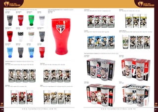 Copo bol 550 ml torcedor (00 ml | 00x00x00 mm (AxLxP) | Ø 00 mm | 00 g) Copo bol licenciado 550 ml (00 ml | 00x00x00 mm (AxLxP) |
Ø 00 mm | 00 g)
Corintiano
REF: 698
Flamenguista
REF: 937
Cruzeirense
REF: 942
Palmeirense
REF: 699
Tricolor Carioca
REF: 939
Grêmista
REF: 944
São-paulino
REF: 700
São Paulo
REF: 710
Vascaíno
REF: 940
Atleticano
REF: 943
Santista
REF: 701
Botafoguense
REF: 941
Colorado
REF: 945
Chaveiro projetor (00 ml | 00x00x00 mm (AxLxP) | Ø 00 mm | 00 g)
Corinthians
REF: Chicão 1660 | Emerson Sheik 1658 | Paulinho 1659 | Ralf 1661
Flamengo
REF: Junior 1620 | Leandro 1621 | Leo Moura 1622
Cruzeiro
REF: Borges 2303 | Fábio 2304 | Montillo 2305 | Tinga 2306
Fluminense
REF: Conca 1609 | Déco 1610 | Fred 1611 | Thiago Neves 1613
São Paulo
REF: Cafú 2295 | Raí 2296 | Telê Santana 2297 | Zetti 2298
Vasco
REF: Dedé 1616 | Felipe Maestro 1617 | Fernando Prass 1619 | Juninho 1618
Atlético Mineiro
REF: Campeão Brasileiro 2299 | Dadá Maravilha 2300 | Oldair 2301 | Telê 2302
Botafogo
REF: Loco Abreu 1614 | Renato 1612 | Túlio 1615
Pack copo caricato 4 unidades (00 ml | 00x00x00 mm (AxLxP) | Ø 00 mm | 00 g)
Corinthians
REF: 2290
Flamengo
REF: 2288
São Paulo
REF: 2292
Vasco
REF: 2289
w w w . l o j a d a s t o r c i d a s . c o m . b r w w w . l o j a d a s t o r c i d a s . c o m . b r30 31
 