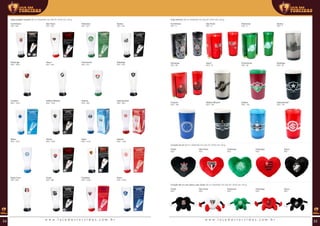 Copo projetor musical (00 ml | 00x00x00 mm (AxLxP) | Ø 00 mm | 00 g)
Corinthians
REF: 403
Flamengo
REF: 1004
Cruzeiro
REF: 1233
Palmeiras
REF: 381	
Fluminense
REF: 431
Grêmio
REF: 384
São Paulo
REF: 382
Vasco
REF: 429
Atlético Mineiro
REF: 1234
Santos
REF: 424
Botafogo
REF: 430
Internacional
REF: 383
Bahia
REF: 1072
Santa Cruz
REF: 995
Sport
REF: 1418
Fortaleza
REF: 1009
Vitória
REF: 1025
Ceará
REF: 996
Náutico
REF: 1108
Remo
REF: 1026
Copo térmico (00 ml | 00x00x00 mm (AxLxP) | Ø 00 mm | 00 g)
Corinthians
REF: 5
Flamengo
REF: 68
Cruzeiro
REF: 188
Palmeiras
REF: 6
Fluminense
REF: 69
Grêmio
REF: 190
São Paulo
REF: 8
Vasco
REF: 70
Atlético Mineiro
REF: 189
Santos
REF: 7
Botafogo
REF: 67
Internacional
REF: 191
Coração 23 cm (00 ml | 00x00x00 mm (AxLxP) | Ø 00 mm | 00 g)
Coração 28 cm com mãos e pés Timão (00 ml | 00x00x00 mm (AxLxP) | Ø 00 mm | 00 g)
Timão
REF:
Timão
REF:
Flamengo
REF:
Flamengo
REF:
São Paulo
REF:
São Paulo
REF:
Vasco
REF:
Vasco
REF:
Palmeiras
REF:
Palmeiras
REF:
w w w . l o j a d a s t o r c i d a s . c o m . b r w w w . l o j a d a s t o r c i d a s . c o m . b r34 35
 