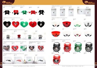 Cortador de unha e abridor (00 ml | 00x00x00 mm (AxLxP) | Ø 00 mm | 00 g)
Cumbuca (00 ml | 00x00x00 mm (AxLxP) | Ø 00 mm | 00 g)
Despertador de mesa (00 ml | 00x00x00 mm (AxLxP) | Ø 00 mm | 00 g)
Corinthians
REF:
Corinthians
REF:
Flamengo
REF:
Flamengo
REF:
Palmeiras
REF:
Palmeiras
REF:
Fluminense
REF:
Fluminense
REF:
São Paulo
REF:
São Paulo
REF:
Vasco
REF:
Vasco
REF:
Santos
REF:
Santos
REF:
Botafogo
REF:
Botafogo
REF:
Coração 39 cm com mãos e pés (00 ml | 00x00x00 mm (AxLxP) | Ø 00 mm | 00 g)
Coração 45 cm (00 ml | 00x00x00 mm (AxLxP) | Ø 00 mm | 00 g)
Coração de pelúcia com ventosa (00 ml | 00x00x00 mm (AxLxP) | Ø 00 mm | 00 g)
Coração grande veludo soft 45x38 cm (00 ml | 00x00x00 mm (AxLxP) | Ø 00 mm | 00 g)
Cordão poliéster para garrafa (00 ml | 00x00x00 mm (AxLxP) | Ø 00 mm | 00 g)
Coração pequeno veludo soft 28x23 cm (00 ml | 00x00x00 mm
(AxLxP) | Ø 00 mm | 00 g)
Timão
REF:
Timão
REF:
Corinthians
REF:
Corinthians
REF:
Corinthians
REF:
Flamengo
REF:
Flamengo
REF:
Santos
REF:
São Paulo
REF:
São Paulo
REF:
São Paulo
REF:
São Paulo
REF:
São Paulo
REF:
Vasco
REF:
Vasco
REF:
Palmeiras
REF:
Palmeiras
REF:
Palmeiras
REF:
Palmeiras
REF:
Corinthians
REF:
Palmeiras
REF:
São Paulo
REF:
Santos
REF:
Corinthians
REF:
Flamengo
REF:
Palmeiras
REF:
São Paulo
REF:
Santos
REF:
w w w . l o j a d a s t o r c i d a s . c o m . b r w w w . l o j a d a s t o r c i d a s . c o m . b r36 37
 