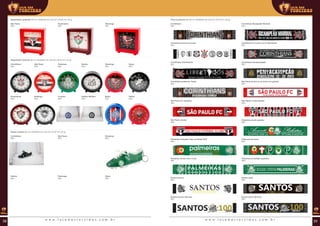 Faixa (cachecol) cm (00 ml | 00x00x00 mm (AxLxP) | Ø 00 mm | 00 g)Despertador quadrado (00 ml | 00x00x00 mm (AxLxP) | Ø 00 mm | 00 g)
Corinthians
REF:
Flamengo
REF:
Corinthians branca escudos
REF:
Corinthians Libertadores
REF:
Corinthians poderoso Timão
REF:
São Paulo FC vermelho
REF:
São Paulo tricolor
REF:
Palmeiras Campeão Copa do Brasil 2012
REF:
Palmeiras minha vida e você
REF:
Santos branca
REF:
Santos preta
REF:
Fluminense
REF:
Corinthians Bicampeão Mundial
REF:
São Paulo
REF:
Corinthians eu nunca vou te abandonar
REF:
Corinthians Pentacampeão
REF:
São Paulo branca tu es forte tu es grande
REF:
São Paulo o mais querido
REF:
Palmeiras avanti palestra
REF:
Palmeiras escudos
REF:
Palmeiras sociedade esportiva
REF:
Santos branca 100 anos
REF:
Santos preta 100 anos
REF:
Despertador redondo (00 ml | 00x00x00 mm (AxLxP) | Ø 00 mm | 00 g)
Corinthians
REF:
Flamengo
REF:
Cruzeiro
REF:
Palmeiras
REF:
Fluminense
REF:
São Paulo
REF:
Vasco
REF:
Atlético Mineiro
REF:
Santos
REF:
Botafogo
REF:
Bahia
REF:
Vitória
REF:
Estojo chuteira (00 ml | 00x00x00 mm (AxLxP) | Ø 00 mm | 00 g)
Corinthians
REF:
Flamengo
REF:
Palmeiras
REF:
São Paulo
REF:
Vasco
REF:
Santos
REF:
w w w . l o j a d a s t o r c i d a s . c o m . b r w w w . l o j a d a s t o r c i d a s . c o m . b r38 39
 