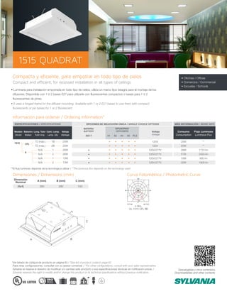 1515 QUADRAT
• Luminaria para instalación empotrada en todo tipo de cielos, utiliza un marco tipo bisagra para el montaje de los
difusores. Disponible con 1 ó 2 bases E27 para utilizarla con fluorescentes compactos o bases para 1 ó 2
fluorescentes de pines.
• It uses a hinged frame for the diffuser mounting. Available with 1 or 2 E27 bases to use them with compact
fluorescents or pin bases for 1 or 2 fluorescent.
Compacta y eficiente, para empotrar en todo tipo de cielos
Compact and efficient, for recessed installation in all types of ceilings
Dimensiones / Dimensions (mm) Curva Fotométrica / Photometric Curve
(1x1)
Dimensión
Nominal
A (mm)
280
B (mm)
280
C (mm)
100
• Oficinas / Offices
• Comercios / Commercial
• Escuelas / Schools
A B
C
cd / 1000 lm
C90 / C270C0 / C180
UL 1515 CFL BE
Información para ordenar / Ordering Information*
Voltage
Voltaje
Consumption
Consumo
Luminous Flux
Flujo Luminoso
MÁS INFORMACIÓN / MORE INFOESPECIFICACIONES / SPECIFICATIONS
•
•
•
•
•
•
•
•
•
•
•
•
•
•
•
•
•
•
•
•
•
•
•
•
•
•
•
•
•
•
OPCIONES DE SELECCIÓN ÚNICA / SINGLE CHOICE OPTIONS
1B
2B
1
2
1
2
25W
25W
26W
26W
13W
13W
1515
E
CFL
Modelo
Model Tube long
Long. Tubo
Wattage
Vatiaje
Ballast
Balastro
Lamp. Qty.
Cant. Lamp.
DIFUSORES/
DIFFUSERS
#1 #2 #4 #6 PL5
120V
120V
120V/277V
120V/277V
120V/277V
120V/277V
25W
25W
28W
51W
18W
32W
**
**
1710 lm
3420 lm
900 lm
1800 lm
T2 (máx.)
T2 (máx.)
N/A
N/A
N/A
N/A
**El flujo luminoso depende de la tecnología a utilizar / **The luminous flux depends on the technology used
Para otras configuraciones, consultar con su asesor comercial. / *For other configurations, consult with your sales representative.
Sylvania se reserva el derecho de modificar y/o cambiar este producto o sus especificaciones técnicas sin notificación previa. /
Sylvania reserves the right to modify and/or change this product or its technical specifications without previous notification.
*Ver listado de códigos de producto en página 83 / *See list of product codes in page 83
Descargables y otros contenidos
Downloadables and other contents
BATERÍA/
BATTERY
BE1T
 