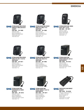 energia




ESTABILIZADOR SMS SPEEDY           ESTABILIZADOR SMS SPEEDY           ESTABILIZADOR SMS 1000VA
300VA4TS 15960 220/220 NT          500VA 4TS 15962 115 S/             REV.VI 16611 115 NT
S/ADAPT                            ADAPTADOR                          CÓD: 9044 PN: 16611
CÓD: 9032 PN: 15960                CÓD: 9038 PN: 15962                Potência VA: 1000VA
Potência VA: 300VA                 Potência VA: 500VA                 Número de tomadas: 06
Número de tomadas: 04              Número de tomadas: 04              Modelos: REVOLUTION VI
Modelos: REVOLUTION SPEEDY         Modelos: REVOLUTION SPEEDY         Tensão Entrada: 115V
Tensão Entrada: 220V               Tensão Entrada: 115V               Tensão Saída: 115v
Tensão Saída: 220v                 Tensão Saída: 115v




ESTABILIZADOR SMS SPEEDY           ESTABILIZADOR SMS SPEEDY           ESTABILIZADOR SMS
300VA 4TS 16511 115 NT S/          300VA 4TBI 15963 NT S/             SPEEDY 600VA BIV 16215 S/
ADAPTADOR                          ADAPTADOR                          ADAPTADOR NT
CÓD: 9364 PN: 16511                CÓD: 9365 PN: 15963                CÓD: 12020 PN: 16215
Potência VA: 300VA                 Potência VA: 300VA                 Potência VA: 600VA
Número de tomadas: 04              Número de tomadas: 04              Número de tomadas: 05
Modelos: REVOLUTION SPEEDY         Modelos: REVOLUTION SPEEDY         Modelos: PROGRESSIVE III
Tensão Entrada: 115V               Tensão Entrada: Bivolt 115v/220v   Tensão Entrada: Bivolt 115v/220v




                                                                                                               115
Tensão Saída: 115v                 Tensão Saída: 115v                 Tensão Saída: 115v




ESTABILIZADOR SMS                  ESTABILIZADOR SMS                  PROTECTOR CLEAN ENERGY
PROGRESSIVE III 1000VA             SPEEDY 2000VA 5T 16217 S/          62330 8T
BIV 16216                          ADAPTADOR NT                       CÓD: 12430 PN: 62330
CÓD: 12021 PN: 16216               CÓD: 12022 PN: 16217               Potência VA: 1000VA em rede 127v
Potência VA: 1000VA                Potência VA: 2000VA                ou 2000VA em rede 220v
Número de tomadas: 05              Número de tomadas: 05              Número de tomadas: 08
Modelos: PROGRESSIVE III           Modelos: PROGRESSIVE III           Modelos: HOME
Tensão Entrada: Bivolt 115v/220v   Tensão Entrada: 115V               Tensão Entrada: 127 ou 220V
Tensão Saída: 115v                 Tensão Saída: 115v                 Tensão Saída: 127 ou 220V
 