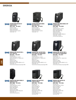 energia




           ESTABILIZADOR SMS REV VI                      ESTABILIZADOR SMS 2000VA                      NOBREAK SMS SINUS DOUBLE II HP
           430VA BI 16612                                PRG III BIV 16218                             2,2K 9BT 23330
           CÓD: 12725 PN: 16612                          CÓD: 13362 PN: 16218                          CÓD: 15930 PN: 23330
           Potência VA: 430VA                            Potência VA: 2000VA                           Gerenciável: Sim
           Número de tomadas: 06                         Número de tomadas: 06                         Tensão Entrada: Bivolt 115v/220v
           Modelos: REVOLUTION VI                        Modelos: PROGRESSIVE III                      Número de Tomadas: Bornes
           Tensão Entrada: Bivolt 115v/220v              Tensão Entrada: Bivolt 115v/220v              Modelo: SINUS DOUBLE II HP
           Tensão Saída: 115v                            Tensão Saída: 115v                            Potência VA: 2200VA
                                                                                                       Potência W (real): 1500W
                                                                                                       Módulo Bateria Compatível: MÓDULO IX
                                                                                                       Tensão Saída: 115v/220v
                                                                                                       Forma de Onda: Senoidal Pura




           NOBREAK SMS 700 BIFX MN 4+                    NOBREAK SMS 1400 BIFX MN4+                    NOBREAK SMS 1400 SFX MN 4+
           27271 PRETO NT                                27273 PRETO NT S/ADAPTADOR                    27274 PRETO NT S/ADAPTADOR
           CÓD: 9047 PN: 27271                           CÓD: 9049 PN: 27273                           CÓD: 9050 PN: 27274
           Gerenciável: Não                              Gerenciável: Não                              Gerenciável: Não
           Tensão Entrada: Bivolt 115v/220v              Tensão Entrada: Bivolt 115v/220v              Tensão Entrada: 115V
           Número de Tomadas: 05 + Extension Cord        Número de Tomadas: 05 + Extension Cord        Número de Tomadas: 05 + Extension Cord
           Modelo: NET 4+                                Modelo: NET 4+                                Modelo: NET 4+
           Potência VA: 700VA                            Potência VA: 1400VA                           Potência VA: 1400VA
116




           Potência W (real): 490W                       Potência W (real): 980W                       Potência W (real): 980W
           Módulo Bateria Compatível: MÓDULO I, IV E V   Módulo Bateria Compatível: MÓDULO I, IV E V   Módulo Bateria Compatível: MÓDULO I, IV E V
           Tensão Saída: 115v                            Tensão Saída: 115v                            Tensão Saída: 115v
           Forma de Onda: Senoidal por Aproximação PWM   Forma de Onda: Senoidal por Aproximação PWM   Forma de Onda: Senoidal por Aproximação PWM




           NOBREAK SMS SINUS DOUBLE II                   NOBREAK SMS 600 SFX NS                        NOBREAK SMS 600 BIFX NS
           6000VA BII 24742                              27386 S/A PRETO                               27385 S/A PRETO
           CÓD: 10090 PN: 24742                          CÓD: 10415 PN: 27386                          CÓD: 10416 PN: 27385
           Gerenciável: Sim                              Gerenciável: Não                              Gerenciável: Não
           Tensão Entrada: Bivolt 115v/220v              Tensão Entrada: 115V                          Tensão Entrada: Bivolt 115v/220v
           Número de Tomadas: 06                         Número de Tomadas: 04                         Número de Tomadas: 04
           Modelo: SINUS DOUBLE II                       Modelo: NET STATION                           Modelo: NET STATION
           Potência VA: 6000VA                           Potência VA: 600VA                            Potência VA: 600VA
           Potência W (real): 4800W                      Potência W (real): 300W                       Potência W (real): 300W
           Módulo Bateria Compatível: Módulo XXIV        Módulo Bateria Compatível: NÃO                Módulo Bateria Compatível: NÃO
           Tensão Saída: 115v                            Tensão Saída: 115v                            Tensão Saída: 115v
           Forma de Onda: Senoidal Pura                  Forma de Onda: Senoidal por                   Forma de Onda: Senoidal por
                                                         Aproximação PWM                               Aproximação PWM
 