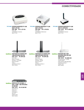 conectividade




SERVIDOR IMPRESSÃO TP-LINK      SERVIDOR IMPRESSÃO TP-LINK        SERVIDOR IMPRESSÃO TP-LINK
USB TL-PS110U                   USB TL-PS310U                     WIFI G TL-WPS510U
CÓD: 7666 PN: TL-PS110U         CÓD: 9340 PN: TL-PS310U           CÓD: 13120 PN: TL-WPS510U
Portas: USB                     Portas: USB                       Portas: Sem fio
Compatibilidade: Impressora     Compatibilidade: Multifuncional   Compatibilidade: Impressora
Marca: TP Link                  Marca: TP Link                    Marca: TP Link




ADAPTADOR PCI EXPRESS WIFI      ADAPTADOR PCI EXPRESS WIFI        ROTEADOR WIFI 150M
150M INTELBRAS WPN 200          300M INTELBRAS WPN 300            INTELBRAS WRN 240i COM
CÓD: 15772 PN: WPN 200          CÓD: 15773 PN: WPN 300            ANTENA FIXA
Com fio: Não                    Com fio: Não                      CÓD: 15779 PN: WRN 240i
Modelo: PCI express             Modelo: PCI express               Velocidade Wireless: 150 Mbps
Velocidade : 10/100 Mbps        Velocidade : 300 Mps              Conexão: Wireless
Número de portas: 1             Número de portas: 1               Antena: 5dBi Fixa OMNI DIRECIONAL
Antena: 1                       Antena: 2                         Quantidade de Antenas: 1
Quantidade de Antenas: 1        Quantidade de Antenas: 2          Voltagem: Bivolt
Marca: Intelbras                Marca: Intelbras                  Marca: Intelbras




SWITCH 24 PTS 10/100M + 4                                                                             129
GIGA +2 MINI - GBIC INTELBRAS
SF 2842 MR
CÓD: 15778 PN: SF 2842 MR
Gerenciável: Sim
Portas: 24+4
Portas/Fibra: 2
Porta Gigabit: 4
Rack: Sim
Voltagem: Bivolt
Marca: Intelbras
 