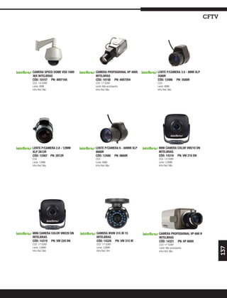cftv




CAMERA SPEED DOME VSD 1000   CAMERA PROFISSIONAL VP 480S   LENTE P/CAMERA 3.5 - 8MM XLP
36X INTELBRAS                INTELBRAS                     3580R
CÓD: 10157 PN: 4007165       CÓD: 10158 PN: 4007204        CÓD: 12486 PN: 3580R
CCD: 1/4 SONY                CCD: 1/³ SONY                 CCD: -
Lente: 4MM                   Lente: Não acompanha          Lente: 8MM
Infra Red: Não               Infra Red: Não                Infra Red: Não




LENTE P/CAMERA 2.8 - 12MM    LENTE P/CAMERA 6 - 60MM XLP    MINI CAMERA COLOR VM210 DN
XLP 2812R                    0660R                          INTELBRAS
CÓD: 12487 PN: 2812R         CÓD: 12488 PN: 0660R           CÓD: 14318 PN: VM 210 DN
CCD: -                       CCD: -                         CCD: 1/4 SONY
Lente: 12MM                  Lente: 6MM                     Lente: 3,6MM
Infra Red: Não               Infra Red: Não                 Infra Red: Não




MINI CAMERA COLOR VM220 DN   CAMERA IRVM 315 IR 15          CAMERA PROFISSIONAL VP 600 H
INTELBRAS                    INTELBRAS                      INTELBRAS
CÓD: 14319 PN: VM 220 DN     CÓD: 14320 PN: VM 315 IR       CÓD: 14321 PN: VP 600H
CCD: 1/³ SONY                CCD: 1/³ SONY                  CCD: 1/³ SONY
                                                                                                  137



Lente: 3,6MM                 Lente: 3,6MM                   Lente: Não acompanha
Infra Red: Não               Infra Red: Sim                 Infra Red: Não
 