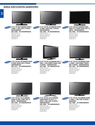 ÁREA exclusiva SAMSUNG
14




         TV 32’’ LED HDTV SAMSUNG EH4000 2       TV 32” LED FULL HD SAMSUNG EH5000      TV 32” LED HDTV SAMSUNG EH4500
         x HDMI, 1 x USB, E SINT. TV DIGITAL -   2X HDMI, 1XUSB E SINT. TV DIGITAL -    SMART TV 2 X HDMI, 2XUSB E SINT. TV
         UN32EH4000GXZD                          UN32EH5000GXZD                         DIGITAL - UN32EH4500GXZD
         CÓD: 14668 PN: UN32EH4000GXZD           CÓD: 15093 PN: UN32EH5000GXZD          CÓD: 15095 PN: UN32EH4500GXZD
         Tamanho de Tela: 32”                    Tamanho de Tela: 32”                   Tamanho de Tela: 32”
         Tipo de Tela: LCD LED                   Tipo de Tela: LED FULL HD              Tipo de Tela: LCD LED
         Resolução: 1366X768                     Resolução: 1920X1080                   Resolução: 1366X768
         Entrada HDMI: 02                        Entrada HDMI: 02                       Entrada HDMI: 02
         Entrada USB: 01                         Entrada USB: 01                        Entrada USB: 02




         TV 39” LED FULL HD SAMSUNG EH5003       TV 40’’ LCD FULL HD SAMSUNG D503 1 x   TV 40’’ LED FULL HD SAMSUNG D5003
         4X HDMI, 3XUSB E SINT. TV DIGITAL -     HDMI, 1 x USB, CONNECT SHARE E SINT.   1 x HDMI, 1 x USB CONNECT SHARE E
         UN39EH5300GXZD                          TV DIGITAL - LN40D503F7GXZD            SINT. TV DIGITAL - UN40D5003BGXZD
         CÓD: 15715 PN: UN39EH5003GXZD           CÓD: 14661 PN: LN40D503F7GXZD          CÓD: 14267 PN: UN40D5003BGXZD
         Tamanho de Tela: 39”                    Tamanho de Tela: 40”                   Tamanho de Tela: 40”
         Tipo de Tela: LED FULL HD               Tipo de Tela: LCD FULL HD              Tipo de Tela: LED FULL HD
         Resolução: 1920X1080                    Resolução: 1920X1080                   Resolução: 1920X1080
         Entrada HDMI: 04                        Entrada HDMI: 01                       Entrada HDMI: 01
         Entrada USB: 03                         Entrada USB: 01                        Entrada USB: 01




         TV 40” LED FULL HD 3D SAMSUNG           TV 40” LED FULL HD 3D SAMSUNG          TV 40” LED FULL HD SAMSUNG EH5000
         EH6030 2X HDMI, 1XUSB E SINT. TV        ES6500 SMART TV C/WI-FI 3 x            2 x HDMI, 1 x USB E SINT. TV DIGITAL -
         DIGITAL - UN40EH6030GXZD                HDMI, 3 x USB E SINT. TV DIGITAL -     UN40EH5000
         CÓD: 15058 PN: UN40EH6030GXZD           UN40ES6500GXZD                         CÓD: 15096 PN: UN40EH5000GXZD
         Tamanho de Tela: 40”                    CÓD: 15094 PN: UN40ES6500GXZD          Tamanho de Tela: 32”
         Tipo de Tela: LED FULL HD               Tamanho de Tela: 40”                   Tipo de Tela: LED FULL HD
         Resolução: 1920X1080                    Tipo de Tela: LED FULL HD              Resolução: 1920X1080
         Entrada HDMI: 02                        Resolução: 1920X1080                   Entrada HDMI: 02
         Entrada USB: 01                         Entrada HDMI: 03                       Entrada USB: 01
                                                 Entrada USB: 03
 