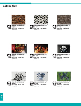 acessórios




            SKIN PARA NOTEBOOK 15,6”   SKIN PARA NOTEBOOK 15,6”   SKIN PARA NOTEBOOK 15,6”
            SN-0103                    SN-0104                    SN-0102
            CÓD: 13703 PN: SN-0103     CÓD: 13704 PN: SN-0104     CÓD: 13705 PN: SN-0102
            Tamanho: 15,6”             Tamanho: 15,6”             Tamanho: 15,6”




            SKIN PARA NOTEBOOK 15,6”   SKIN PARA NOTEBOOK 15,6”   SKIN PARA NOTEBOOK 15,6”
            SN-1001                    SN-1002                    SN-1003
            CÓD: 13706 PN: SN-1001     CÓD: 13707 PN: SN-1002     CÓD: 13708 PN: SN-1003
            Tamanho: 15,6”             Tamanho: 15,6”             Tamanho: 15,6”




            SKIN PARA NOTEBOOK 15,6”   SKIN PARA NOTEBOOK 15,6”   SKIN PARA NOTEBOOK 15,6”
            SN-1005                    SN-1004                    SN-3D04
            CÓD: 13709 PN: SN-1005     CÓD: 13710 PN: SN-1004     CÓD: 13712 PN: SN-3D04
            Tamanho: 15,6”             Tamanho: 15,6”             Tamanho: 15,6”
144
 