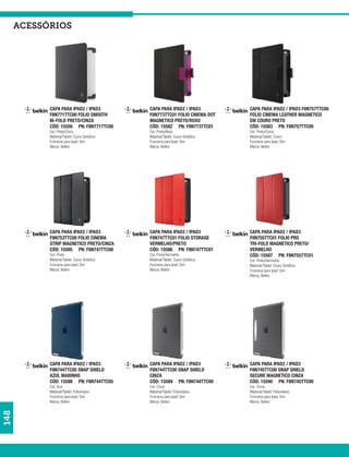 acessórios




            CAPA PARA IPAD2 / IPAD3            CAPA PARA IPAD2 / IPAD3            CAPA PARA IPAD2 / IPAD3 F8N757TTC00
            F8N771TTC00 FOLIO SMOOTH           F8N773TTC01 FOLIO CINEMA DOT       FOLIO CINEMA LEATHER MAGNETICO
            BI-FOLD PRETO/CINZA                MAGNETICO PRETO/ROXO               EM COURO PRETO
            CÓD: 15556 PN: F8N771TTC00         CÓD: 15582 PN: F8N773TTC01         CÓD: 15583 PN: F8N757TTC00
            Cor: Preto/Cinza                   Cor: Preto/Roxo                    Cor: Preto/Cinza
            Material/Tablet: Couro Sintético   Material/Tablet: Couro Sintético   Material/Tablet: Couro
            Funciona para Ipad: Sim            Funciona para Ipad: Sim            Funciona para Ipad: Sim
            Marca: Belkin                      Marca: Belkin                      Marca: Belkin




            CAPA PARA IPAD2 / IPAD3            CAPA PARA IPAD2 / IPAD3            CAPA PARA IPAD2 / IPAD3
            F8N753TTC00 FOLIO CINEMA           F8N747TTC01 FOLIO STORAGE          F8N755TTC01 FOLIO PRO
            STRIP MAGNETICO PRETO/CINZA        VERMELHO/PRETO                     TRI-FOLD MAGNETICO PRETO/
            CÓD: 15585 PN: F8N747TTC00         CÓD: 15586 PN: F8N747TTC01         VERMELHO
            Cor: Preto                         Cor: Preto/Vermelho                CÓD: 15587 PN: F8N755TTC01
            Material/Tablet: Couro Sintético   Material/Tablet: Couro Sintético   Cor: Preto/Vermelho
            Funciona para Ipad: Sim            Funciona para Ipad: Sim            Material/Tablet: Couro Sintético
            Marca: Belkin                      Marca: Belkin                      Funciona para Ipad: Sim
                                                                                  Marca: Belkin




            CAPA PARA IPAD2 / IPAD3            CAPA PARA IPAD2 / IPAD3            CAPA PARA IPAD2 / IPAD3
            F8N744TTC05 SNAP SHIELD            F8N744TTC00 SNAP SHIELD            F8N745TTC00 SNAP SHIELD
            AZUL MARINHO                       CINZA                              SECURE MAGNETICO CINZA
            CÓD: 15588 PN: F8N744TTC05         CÓD: 15589 PN: F8N744TTC00         CÓD: 15590 PN: F8N745TTC00
            Cor: Azul                          Cor: Cinza                         Cor: Cinza
            Material/Tablet: Poliuretano       Material/Tablet: Poliuretano       Material/Tablet: Poliuretano
            Funciona para Ipad: Sim            Funciona para Ipad: Sim            Funciona para Ipad: Sim
            Marca: Belkin                      Marca: Belkin                      Marca: Belkin
148
 