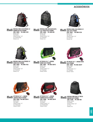acessórios




MOCHILA KNB-415R XPRESS 15’   MOCHILA KNB-050 SLIM SLIM L   MOCHILA KNB-415A XPRESS 15’
VERMELHA KLIP XTREME          15,6’ PRETA KLIP XTREME       AZUL KLIP XTREME
CÓD: 14625 PN: KNB-415R       CÓD: 14626 PN: KNB-050        CÓD: 14627 PN: KNB-415A
Material: Nylon               Material: Nylon               Material: Nylon
Tipo: Mochila                 Tipo: Mochila                 Tipo: Mochila
Tamanho do Note: 15,6”        Tamanho do Note: 15,6”        Tamanho do Note: 15,6”
Cor: Preto/Vermelho           Cor: Preto/Verde              Cor: Preto/Azul
Estampa: Lisa                 Estampa: Lisa                 Estampa: Lisa




MOCHILA KNB-415G XPRESS 15’   KIT BOLSA 10,1” + MOUSE       KIT BOLSA 10,1” + MOUSE ROSA
VERDE KLIP XTREME             VERDE KLIP XTREME             KLIP XTREME
CÓD: 14628 PN: KNB-415G       CÓD: 14687 PN: KBU-3501G      CÓD: 14690 PN: KBU-3501P
Material: Nylon               Material: Nylon               Material: Nylon
Tipo: Mochila                 Tipo: Maleta                  Tipo: Maleta
Tamanho do Note: 15,6”        Tamanho do Note: 10,1”        Tamanho do Note: 10,1”
Cor: Preto/Verde              Cor: Preto/Verde              Cor: Preto/Rosa
Estampa: Lisa                 Estampa: Fashion              Estampa: Fashion




KIT BOLSA 10,1” + MOUSE       KIT BOLSA 10,1” + MOUSE        MOCHILA KNB-490 16” PRETO
LARANJA KKLIP XTREME          VERMELHO KLIP XTREME           KNB490 KLIP XTREME
CÓD: 14693 PN: KBU-3501O      CÓD: 14696 PN: KBU-3501R       CÓD: 14789 PN: KNB-490
Material: Nylon               Material: Nylon                Material: Poliester
Tipo: Maleta                  Tipo: Maleta                   Tipo: Mochila
Tamanho do Note: 10,1”        Tamanho do Note: 10,1”         Tamanho do Note: 15,6”
Cor: Preto/Laranja            Cor: Preto/Vermelho            Cor: Preto
Estampa: Fashion              Estampa: Fashion               Estampa: Lisa
                                                                                           161
 