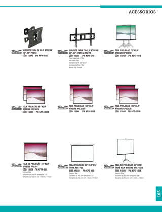 acessórios




SUPORTE PARA TV KLIP XTREME            SUPORTE PARA TV KLIP XTREME            TELA PROJECAO 72” KLIP
10”-24’’ PRETO                         30”-63” KPM740 PRETO                   XTREME KPS101B
CÓD: 15940 PN: KPM-650                 CÓD: 15037 PN: KPM-740                 CÓD: 15942 PN: KPS-101B
                                       Peso Suportado: 75Kg
                                       Articulado: Não
                                       Tamanho da TV: 30” a 63”
                                       Acompanha Tripé: Não
                                       Marca: Klip Xtreme




TELA PROJECAO 86” KLIP                 TELA PROJECAO 150” KLIP                TELA PROJECAO 100” KLIP
XTREME KPS302B                         XTREME KPS305B                         XTREME KPS303B
CÓD: 15943 PN: KPS-302B                CÓD: 15944 PN: KPS-305B                CÓD: 15945 PN: KPS-303B




TELA DE PROJEÇÃO 72” KLIP              TELA PROJECAO 86” KLIPX C/             TELA DE PROJEÇÃO 86” COM
XTREME KPS301                          TRIPE KPS-102                          TRIPÉ KLIP XTREME KPS-102B
CÓD: 15039 PN: KPM-880                 CÓD: 15040 PN: KPS-102                 CÓD: 15041 PN: KPS-102B
Elétrico: Não
                                       Elétrico: Não                          Elétrico: Não
Tamanho da Tela em polegadas: 72”
                                       Tamanho da Tela em polegadas: 72”      Tamanho da Tela em polegadas: 86”
Tamanho da Tela em cm: 145cm x 110cm
                                       Tamanho da Tela em cm: 145cm x 110cm   Tamanho da Tela em cm: 172cm x 130cm
                                                                                                                     165
 