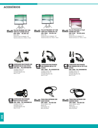 acessórios




           TELA DE PROJEÇÃO 100” COM              TELA DE PROJEÇÃO 120” COM              TELA DE PROJEÇÃO 72” KLIP
           TRIPÉ KLIP XTREME KPS103               TRIPÉ KLIP XTREME KPS-104              XTREME KPS-301B
           CÓD: 15042 PN: KPS-103                 CÓD: 15043 PN: KPS-104                 CÓD: 15187 PN: KPS-301B
           Elétrico: Não                          Elétrico: Não                          Elétrico: Não
           Tamanho da Tela em polegadas: 100”     Tamanho da Tela em polegadas: 120”     Tamanho da Tela em polegadas: 72”
           Tamanho da Tela em cm: 200cm x 150cm   Tamanho da Tela em cm: 240cm x 180cm   Tamanho da Tela em cm: 145cm x 110cm




            CARREGADOR MULTIFUNÇÃO USB            CARREGADOR MULTIFUNÇÃO                 CARREGADOR MULTIFUNÇÃO
            CHARGER DUO UC-200 C3TECH             USB CHARGER UNO UC-101                 USB CHARGER DUO UC-201 PLUS
            CÓD: 9591 PN: 424010030169            C3TECH                                 C3TECH
            Carregador Veicular: Sim              CÓD: 14848 PN: 424020070100            CÓD: 14849 PN: 424020080100
            Quantidade de Pinos: 8                Carregador Veicular: Não               Carregador Veicular: Sim
            Carregador Magnético: Não             Quantidade de Pinos: 10                Quantidade de Pinos: 10
            Marca: C3 Tech                        Carregador Magnético: Não              Carregador Magnético: Não
                                                  Marca: C3 Tech                         Marca: C3 Tech




            CARREGADOR MULTIFUNÇÃO                TRAVA PARA NOTEBOOK COM                TRAVA PARA NOTEBOOK COM
            USB UC-20 PLUS C3TECH                 CHAVE KSD300                           SEGREDO KSD32
            CÓD: 14850 PN: 424020060100           CÓD: 15044 PN: KSD-300                 CÓD: 15045 PN: KSD-320
            Carregador Veicular: Sim              Tipo de Cadeado: Chave                 Tipo de Cadeado: Segredo
            Quantidade de Pinos: 1                Material: Aço                          Material: Aço
            Carregador Magnético: Não             Cabo Revestido: Sim                    Cabo Revestido: Sim
            Marca: C3 Tech                        Marca: Klip Xtreme                     Marca: Klip Xtreme
166
 