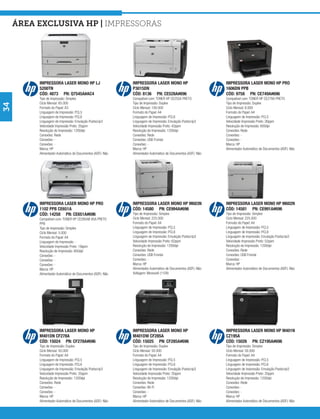 área exclusiva hp | Impressoras




          IMPRESSORA LASER MONO HP LJ                       IMPRESSORA LASER MONO HP                          IMPRESSORA LASER MONO HP PRO
          5200TN                                            P3015DN                                           1606DN PPB
          CÓD: 4873 PN: Q7545A#AC4                          CÓD: 8136 PN: CE528A#696                          CÓD: 9758 PN: CE749A#696
          Tipo de Impressão: Simplex                        Compatível com: TONER HP CE255A PRETO             Compatível com: TONER HP CE278A PRETO
          Ciclo Mensal: 65.000                              Tipo de Impressão: Duplex                         Tipo de Impressão: Duplex
34




          Formato do Papel: A3                              Ciclo Mensal: 100.000                             Ciclo Mensal: 8.000
          Linguagem de Impressão: PCL5                      Formato do Papel: A4                              Formato do Papel: A4
          Linguagem de Impressão: PCL6                      Linguagem de Impressão: PCL6                      Linguagem de Impressão: PCL5
          Linguagem de Impressão: Emulação Postscrip3       Linguagem de Impressão: Emulação Postscrip3       Velocidade Impressão Preto: 26ppm
          Velocidade Impressão Preto: 35ppm                 Velocidade Impressão Preto: 42ppm                 Resolução de Impressão: 600dpi
          Resolução de Impressão: 1200dpi                   Resolução de Impressão: 1200dpi                   Conexões: Rede
          Conexões: Rede                                    Conexões: Rede                                    Conexões: -
          Conexões: -                                       Conexões: USB Frontal                             Conexões: -
          Conexões: -                                       Conexões: -                                       Marca: HP
          Marca: HP                                         Marca: HP                                         Alimentador Automático de Documentos (ADF): Não
          Alimentador Automático de Documentos (ADF): Não   Alimentador Automático de Documentos (ADF): Não




          IMPRESSORA LASER MONO HP PRO                      IMPRESSORA LASER MONO HP M603N                    IMPRESSORA LASER MONO HP M602N
          1102 PPB CE651A                                   CÓD: 14580 PN: CE994A#696                         CÓD: 14581 PN: CE991A#696
          CÓD: 14258 PN: CE651A#696                         Tipo de Impressão: Simplex                        Tipo de Impressão: Simplex
          Compatível com: TONER HP CE285AB 85A PRETO        Ciclo Mensal: 225.000                             Ciclo Mensal: 225.000
          PPB                                               Formato do Papel: A4                              Formato do Papel: A4
          Tipo de Impressão: Simplex                        Linguagem de Impressão: PCL5                      Linguagem de Impressão: PCL5
          Ciclo Mensal: 5.000                               Linguagem de Impressão: PCL6                      Linguagem de Impressão: PCL6
          Formato do Papel: A4                              Linguagem de Impressão: Emulação Postscrip3       Linguagem de Impressão: Emulação Postscrip3
          Linguagem de Impressão: -                         Velocidade Impressão Preto: 62ppm                 Velocidade Impressão Preto: 52ppm
          Velocidade Impressão Preto: 19ppm                 Resolução de Impressão: 1200dpi                   Resolução de Impressão: 1200dpi
          Resolução de Impressão: 600dpi                    Conexões: Rede                                    Conexões: Rede
          Conexões: -                                       Conexões: USB Frontal                             Conexões: USB Frontal
          Conexões: -                                       Conexões: -                                       Conexões: -
          Conexões: -                                       Marca: HP                                         Marca: HP
          Marca: HP                                         Alimentador Automático de Documentos (ADF): Não   Alimentador Automático de Documentos (ADF): Não
          Alimentador Automático de Documentos (ADF): Não   Voltagem: Monovolt (110V)




          IMPRESSORA LASER MONO HP                          IMPRESSORA LASER MONO HP                          IMPRESSORA LASER MONO HP M401N
          M401DN CF278A                                     M401DW CF285A                                     CZ195A
          CÓD: 15024 PN: CF278A#696                         CÓD: 15025 PN: CF285A#696                         CÓD: 15026 PN: CZ195A#696
          Tipo de Impressão: Duplex                         Tipo de Impressão: Duplex                         Tipo de Impressão: Simplex
          Ciclo Mensal: 50.000                              Ciclo Mensal: 50.000                              Ciclo Mensal: 50.000
          Formato do Papel: A4                              Formato do Papel: A4                              Formato do Papel: A4
          Linguagem de Impressão: PCL5                      Linguagem de Impressão: PCL5                      Linguagem de Impressão: PCL5
          Linguagem de Impressão: PCL6                      Linguagem de Impressão: PCL6                      Linguagem de Impressão: PCL6
          Linguagem de Impressão: Emulação Postscrip3       Linguagem de Impressão: Emulação Postscrip3       Linguagem de Impressão: Emulação Postscrip3
          Velocidade Impressão Preto: 35ppm                 Velocidade Impressão Preto: 35ppm                 Velocidade Impressão Preto: 35ppm
          Resolução de Impressão: 1200dpi                   Resolução de Impressão: 1200dpi                   Resolução de Impressão: 1200dpi
          Conexões: Rede                                    Conexões: Rede                                    Conexões: Rede
          Conexões: -                                       Conexões: Wi-Fi                                   Conexões: -
          Conexões: -                                       Conexões: -                                       Conexões: -
          Marca: HP                                         Marca: HP                                         Marca: HP
          Alimentador Automático de Documentos (ADF): Não   Alimentador Automático de Documentos (ADF): Não   Alimentador Automático de Documentos (ADF): Não
 