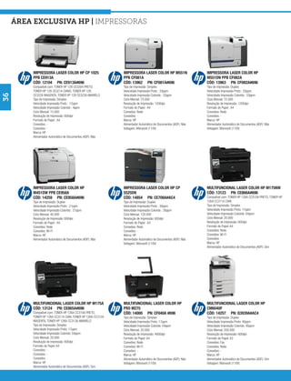 área exclusiva hp | Impressoras




          IMPRESSORA LASER COLOR HP CP 1025                 IMPRESSORA LASER COLOR HP M551N                   IMPRESSORA LASER COLOR HP
          PPB CE913A                                        PPB CF081A                                        M551DN PPB CF082A
          CÓD: 12104 PN: CE913A#696                         CÓD: 13962 PN: CF081A#696                         CÓD: 13963 PN: CF082A#696
          Compatível com: TONER HP 128 CE320A PRETO,        Tipo de Impressão: Simplex                        Tipo de Impressão: Duplex
          TONER HP 128 CE321A CIANO, TONER HP 128           Velocidade Impressão Preto : 33ppm                Velocidade Impressão Preto : 33ppm
36




          CE322A MAGENTA, TONER HP 128 CE323A AMARELO       Velocidade Impressão Colorido : 33ppm             Velocidade Impressão Colorido : 33ppm
          Tipo de Impressão: Simplex                        Ciclo Mensal: 75.000                              Ciclo Mensal: 75.000
          Velocidade Impressão Preto : 17ppm                Resolução de Impressão: 1200dpi                   Resolução de Impressão: 1200dpi
          Velocidade Impressão Colorido : 4ppm              Formato do Papel : A4                             Formato do Papel : A4
          Ciclo Mensal: 15.000                              Conexões: Rede                                    Conexões: Rede
          Resolução de Impressão: 600dpi                    Conexões: -                                       Conexões: -
          Formato do Papel : A4                             Marca: HP                                         Marca: HP
          Conexões: -                                       Alimentador Automático de Documentos (ADF): Não   Alimentador Automático de Documentos (ADF): Não
          Conexões: -                                       Voltagem: Monovolt (110V)                         Voltagem: Monovolt (110V)
          Marca: HP
          Alimentador Automático de Documentos (ADF): Não




          IMPRESSORA LASER COLOR HP                         IMPRESSORA LASER COLOR HP CP                      MULTIFUNCIONAL LASER COLOR HP M175NW
          M451DW PPB CE958A                                 5525DN                                            CÓD: 13123 PN: CE866A#696
          CÓD: 14259 PN: CE958A#696                         CÓD: 14854 PN: CE708A#AC4                         Compatível com: TONER HP 126A CC310A PRETO, TONER HP
          Tipo de Impressão: Duplex                         Tipo de Impressão: Duplex                         126A CC311A CIAN
          Velocidade Impressão Preto : 21ppm                Velocidade Impressão Preto : 30ppm                Tipo de Impressão: Simplex
          Velocidade Impressão Colorido : 21ppm             Velocidade Impressão Colorido : 30ppm             Velocidade Impressão Preto: 17ppm
          Ciclo Mensal: 40.000                              Ciclo Mensal: 120.000                             Velocidade Impressão Colorido: 04ppm
          Resolução de Impressão: 600dpi                    Resolução de Impressão: 600dpi                    Ciclo Mensal: 20.000
          Formato do Papel : A4                             Formato do Papel : A3                             Resolução de Impressão: 600dpi
          Conexões: Rede                                    Conexões: Rede                                    Formato do Papel: A4
          Conexões: Wi-Fi                                   Conexões: -                                       Conexões: Rede
          Marca: HP                                         Marca: HP                                         Conexões: Wi-Fi
          Alimentador Automático de Documentos (ADF): Não   Alimentador Automático de Documentos (ADF): Não   Conexões: -
                                                            Voltagem: Monovolt (110V)                         Marca: HP
                                                                                                              Alimentador Automático de Documentos (ADF): Sim




          MULTIFUNCIONAL LASER COLOR HP M175A               MULTIFUNCIONAL LASER COLOR HP                     MULTIFUNCIONAL LASER COLOR HP
          CÓD: 13124 PN: CE865A#696                         PRO M275                                          CM6040F
          Compatível com: TONER HP 126A CC310A PRETO,       CÓD: 14000 PN: CF040A #696                        CÓD: 14257 PN: Q3939A#AC4
          TONER HP 126A CC311A CIAN, TONER HP 126A CC312A   Tipo de Impressão: Simplex                        Tipo de Impressão: Duplex
          MAGENTA, TONER HP 126A CC313A AMARELO             Velocidade Impressão Preto: 17ppm                 Velocidade Impressão Preto: 40ppm
          Tipo de Impressão: Simplex                        Velocidade Impressão Colorido: 04ppm              Velocidade Impressão Colorido: 40ppm
          Velocidade Impressão Preto: 17ppm                 Ciclo Mensal: 20.000                              Ciclo Mensal: 200.000
          Velocidade Impressão Colorido: 04ppm              Resolução de Impressão: 4800dpi                   Resolução de Impressão: 600dpi
          Ciclo Mensal: 20.000                              Formato do Papel: A4                              Formato do Papel: A3
          Resolução de Impressão: 600dpi                    Conexões: Rede                                    Conexões: Fax
          Formato do Papel: A4                              Conexões: Wi-Fi                                   Conexões: Rede
          Conexões: -                                       Conexões: -                                       Conexões: -
          Conexões: -                                       Marca: HP                                         Marca: HP
          Conexões: -                                       Alimentador Automático de Documentos (ADF): Não   Alimentador Automático de Documentos (ADF): Sim
          Marca: HP                                         Voltagem: Monovolt (110V)                         Voltagem: Monovolt (110V)
          Alimentador Automático de Documentos (ADF): Sim
 