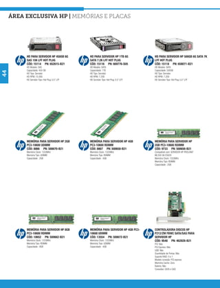 área exclusiva hp | Memórias e Placas




          HD PARA SERVIDOR HP 450GB 6G          HD PARA SERVIDOR HP 1TB 6G            HD PARA SERVIDOR HP 500GB 6G SATA 7K
          SAS 15K LFF HOT PLUG                  SATA 7.2K LFF HOT PLUG                LFF HOT PLUG
          CÓD: 15114 PN: 652615-B21             CÓD: 15116 PN: 669776-S05             CÓD: 15118 PN: 658071-B21
          HD Modelo: SAS                        HD Modelo: SATA                       HD Modelo: SATA
          Capacidade: 450 GB                    Capacidade: 1TB                       Capacidade: 500GB
44




          HD Tipo: Servidor                     HD Tipo: Servidor                     HD Tipo: Servidor
          HD RPM: 15.000                        HD RPM: 7.200                         HD RPM: 7.200
          HD Servidor Tipo: Hot Plug 3,5” LFF   HD Servidor Tipo: Hot Plug 3,5” LFF   HD Servidor Tipo: Hot Plug 3,5” LFF




          MEMÓRIA PARA SERVIDOR HP 2GB          MEMÓRIA PARA SERVIDOR HP 4GB          MEMÓRIA PARA SERVIDOR HP
          PC3-10600 UDIMM                       PC3-10600 RDIMM                       2GB PC3-10600 RDIMM
          CÓD: 8866 PN: 500670-B21              CÓD: 8867 PN: 500658-B21              CÓD: 9733 PN: 500656-B21
          Memória Clock: 1333MHz                Memória Clock: 1333MHz                Compatível com: SERVIDOR HP PROLIANT
          Memória Tipo: UDIMM                   Memória Tipo: RDIMM                   ML350 G6 E5620
          Capacidade : 2GB                      Capacidade : 4GB                      Memória Clock: 1333MHz
                                                                                      Memória Tipo: RDIMM
                                                                                      Capacidade : 2GB




          MEMÓRIA PARA SERVIDOR HP 8GB          MEMÓRIA PARA SERVIDOR HP 4GB PC3-     CONTROLADORA DISCOS HP
          PC3-10600 RDIMM                       10600 UDIMM                           P212/ZM FBWC SATA/SAS PARA
          CÓD: 10652 PN: 500662-B21             CÓD: 13554 PN: 500672-B21             SERVIDOR HP
          Memória Clock: 1333MHz                Memória Clock: 1333MHz                CÓD: 9548 PN: 462828-B21
          Memória Tipo: RDIMM                   Memória Tipo: UDIMM                   PCI: Não
          Capacidade : 8GB                      Capacidade : 4GB                      PCI Express: Não
                                                                                      USB: Não
                                                                                      Quantidade de Portas: Não
                                                                                      Suporte RAID: 0 e 1
                                                                                      Modelo conexão: PCI express
                                                                                      Memória Cache: Zero
                                                                                      Bateria: Não
                                                                                      Conexões: SATA e SAS
 