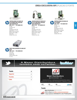 área exclusiva hp | Placas e Fonte




CONTROLADORA DE DISCOS HP         CONTROLADORA DE DISCOS HP     CONTROLADORA DE DISCOS HP
P410/256MB FBWC SATA/SAS          P410/512MB BBWC SATA/SAS      P212/256MB
PARA SERVIDOR HP                  PARA SERVIDOR HP              CÓD: 12234 PN: 462834-B21




                                                                                              45
CÓD: 12171 PN: 462862-B21         CÓD: 12179 PN: 462864-B21     PCI: Não
PCI: Não                          PCI: Não                      PCI Express: Não
PCI Express: Não                  PCI Express: Não              USB: Não
USB: Não                          USB: Não                      Quantidade de Portas: Não
Quantidade de Portas: Não         Quantidade de Portas: Não     Suporte RAID: 0, 1, 5 e 0+1
Suporte RAID: 0, 1, 5 e 0+1       Suporte RAID: 0, 1, 5 e 0+1   Modelo conexão: PCI express
Modelo conexão: PCI express       Modelo conexão: PCI express   Memória Cache: 256MB
Memória Cache: 256MB              Memória Cache: 512MB          Bateria: Não
Bateria: Não                      Bateria: Sim                  Conexões: SATA e SAS
Conexões: SATA e SAS              Conexões: SATA e SAS




FONTE PARA SERVIDOR HP 460W HOT
PLUG
CÓD: 12151 PN: 503296-B21
Pinos Fonte: -
Tipo: Hot Plug
Ventilador: Não
Potência W (Real): 460W
Cor: Cinza
 