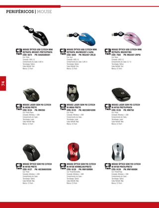 Periféricos | mouse




           MOUSE ÓPTICO USB C3TECH MINI   MOUSE ÓPTICO USB C3TECH MINI   MOUSE ÓPTICO USB C3TECH MINI
           RETRATIL MS3207-PRETO/PRATA    RETRATIL M4/MS2207-2 AZUL      RETRATIL MS2207/M4
           CÓD: 5674 PN: 02020380301      CÓD: 5845 PN: MS2207-2RLSI     CÓD: 7502 PN: MS2207-2RPSI
           Cor: Preto                     Cor: Azul                      Cor: Rosa
           Conexão: USB 2.0               Conexão: USB 2.0               Conexão: USB 2.0
           Comprimento do Cabo: 0,80 m    Comprimento do Cabo: 0,80 m    Comprimento do Cabo: 0,7 m
           Tecnologia: Óptico             Tecnologia: Óptico             Tecnologia: Óptico
           Cabo Retrátil: Sim             Cabo Retrátil: Sim             Cabo Retrátil: Sim
           Marca: C3 Tech                 Marca: C3 Tech                 Marca: C3 Tech
74




           MOUSE LASER SEM FIO C3TECH     MOUSE LASER SEM FIO C3TECH     MOUSE LASER SEM FIO C3TECH
           M-W350 PRETO                   M-W650 PRETO                   M-W750 PRETO/PRATA
           CÓD: 9124 PN: MW350            CÓD: 9125 PN: 402330010200     CÓD: 9126 PN: MW750
           Cor: Preto Piano               Cor: Preto                     Cor: Preto
           Conexão: Wireless + USB        Conexão: Wireless + USB        Conexão: Wireless + USB
           Comprimento do Cabo: -         Comprimento do Cabo: -         Comprimento do Cabo: -
           Tecnologia: Laser              Tecnologia: Laser              Tecnologia: Laser
           Cabo Retrátil: Não             Cabo Retrátil: Não             Cabo Retrátil: Não
           Marca: C3 Tech                 Marca: C3 Tech                 Marca: C3 Tech




           MOUSE ÓPTICO SEM FIO C3TECH    MOUSE ÓPTICO SEM FIO C3TECH    MOUSE ÓPTICO SEM FIO C3TECH
           M-W100 PRETO                   M-W100 VERMELHO/PRETO          M-W100 PRATA/PRETO
           CÓD: 9127 PN: 402360020200     CÓD: 9128 PN: MW100RBK         CÓD: 9129 PN: MW100SBK
           Cor: Preto                     Cor: Preto/Vermelho            Cor: Preto/Prata
           Conexão: Wireless + USB        Conexão: Wireless + USB        Conexão: Wireless + USB
           Comprimento do Cabo: -         Comprimento do Cabo: -         Comprimento do Cabo: -
           Tecnologia: Óptico             Tecnologia: Óptico             Tecnologia: Óptico
           Cabo Retrátil: Não             Cabo Retrátil: Não             Cabo Retrátil: Não
           Marca: C3 Tech                 Marca: C3 Tech                 Marca: C3 Tech
 
