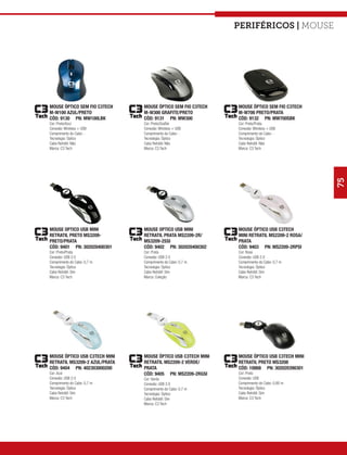 Periféricos | mouse




MOUSE ÓPTICO SEM FIO C3TECH    MOUSE ÓPTICO SEM FIO C3TECH    MOUSE ÓPTICO SEM FIO C3TECH
M-W100 AZUL/PRETO              M-W300 GRAFITE/PRETO           M-W700 PRETO/PRATA
CÓD: 9130 PN: MW100LBK         CÓD: 9131 PN: MW300            CÓD: 9132 PN: MW700SBK
Cor: Preto/Azul                Cor: Preto/Grafite             Cor: Preto/Prata
Conexão: Wireless + USB        Conexão: Wireless + USB        Conexão: Wireless + USB
Comprimento do Cabo: -         Comprimento do Cabo: -         Comprimento do Cabo: -
Tecnologia: Óptico             Tecnologia: Óptico             Tecnologia: Óptico
Cabo Retrátil: Não             Cabo Retrátil: Não             Cabo Retrátil: Não
Marca: C3 Tech                 Marca: C3 Tech                 Marca: C3 Tech




                                                                                             75
MOUSE OPTICO USB MINI          MOUSE OPTICO USB MINI          MOUSE ÓPTICO USB C3TECH
RETRATIL PRETO MS3209-         RETRATIL PRATA MS2209-2R/      MINI RETRATIL MS2209-2 ROSA/
PRETO/PRATA                    MS3209-2SSI                    PRATA
CÓD: 9401 PN: 302020400301     CÓD: 9402 PN: 302020400302     CÓD: 9403 PN: MS2209-2RPSI
Cor: Preto/Prata               Cor: Prata                     Cor: Rosa
Conexão: USB 2.0               Conexão: USB 2.0               Conexão: USB 2.0
Comprimento do Cabo: 0,7 m     Comprimento do Cabo: 0,7 m     Comprimento do Cabo: 0,7 m
Tecnologia: Óptico             Tecnologia: Óptico             Tecnologia: Óptico
Cabo Retrátil: Sim             Cabo Retrátil: Sim             Cabo Retrátil: Sim
Marca: C3 Tech                 Marca: Coleção                 Marca: C3 Tech




MOUSE ÓPTICO USB C3TECH MINI   MOUSE ÓPTICO USB C3TECH MINI   MOUSE ÓPTICO USB C3TECH MINI
RETRATIL MS3209-2 AZUL/PRATA   RETRATIL MS2209-2 VERDE/       RETRATIL PRETO MS3208
CÓD: 9404 PN: 402303000200     PRATA                          CÓD: 10868 PN: 302020390301
Cor: Azul                      CÓD: 9405 PN: MS2209-2RGSI     Cor: Preto
Conexão: USB 2.0               Cor: Verde                     Conexão: USB
Comprimento do Cabo: 0,7 m     Conexão: USB 2.0               Comprimento do Cabo: 0,80 m
Tecnologia: Óptico             Comprimento do Cabo: 0,7 m     Tecnologia: Óptico
Cabo Retrátil: Sim             Tecnologia: Óptico             Cabo Retrátil: Sim
Marca: C3 Tech                 Cabo Retrátil: Sim             Marca: C3 Tech
                               Marca: C3 Tech
 