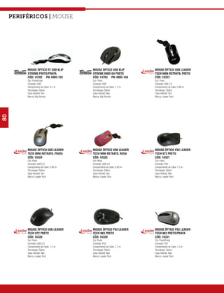 Periféricos | mouse




          MOUSE ÓPTICO RT USB KLIP      MOUSE ÓPTICO USB KLIP         MOUSE ÓPTICO USB LEADER
          XTREME PRETO/PRATA            XTREME KMO104 PRETO           TECH MINI RETRATIL PRETO
          CÓD: 14782 PN: KMO-103        CÓD: 14783 PN: KMO-104        CÓD: 10323
          Cor: Preto/Prata              Cor: Preto                    Cor: Preto
          Conexão: USB                  Conexão: USB                  Conexão: USB 2.0
          Comprimento do Cabo: 0,7 m    Comprimento do Cabo: 1,2 m    Comprimento do Cabo: 0,80 m
          Tecnologia: Óptico            Tecnologia: Óptico            Tecnologia: Óptico
          Cabo Retrátil: Sim            Cabo Retrátil: Não            Cabo Retrátil: Sim
          Marca: Klip Xtreme            Marca: Klip Xtreme            Marca: Leader Tech
80




          MOUSE ÓPTICO USB LEADER       MOUSE ÓPTICO USB LEADER       MOUSE ÓPTICO PS2 LEADER
          TECH MINI RETRATIL PRATA      TECH MINI RETRATIL ROSA       TECH 972 PRETO
          CÓD: 10324                    CÓD: 10325                    CÓD: 10327
          Cor: Prata                    Cor: Rosa                     Cor: Preto
          Conexão: USB 2.0              Conexão: USB 2.0              Conexão: PS2
          Comprimento do Cabo: 0,80 m   Comprimento do Cabo: 0,80 m   Comprimento do Cabo: 1,2 m
          Tecnologia: Óptico            Tecnologia: Óptico            Tecnologia: Óptico
          Cabo Retrátil: Sim            Cabo Retrátil: Sim            Cabo Retrátil: Não
          Marca: Leader Tech            Marca: Leader Tech            Marca: Leader Tech




          MOUSE ÓPTICO USB LEADER       MOUSE ÓPTICO PS2 LEADER       MOUSE ÓPTICO PS2 LEADER
          TECH 972 PRETO                TECH 983 PRETO                TECH 983 PRETO/PRATA
          CÓD: 10328                    CÓD: 10329                    CÓD: 10331
          Cor: Preto                    Cor: Preto                    Cor: Preto/Prata
          Conexão: USB 2.0              Conexão: PS2                  Conexão: PS2
          Comprimento do Cabo: 1,2 m    Comprimento do Cabo: 1,2 m    Comprimento do Cabo: 1,2 m
          Tecnologia: Óptico            Tecnologia: Óptico            Tecnologia: Óptico
          Cabo Retrátil: Não            Cabo Retrátil: Não            Cabo Retrátil: Não
          Marca: Leader Tech            Marca: Leader Tech            Marca: Leader Tech
 
