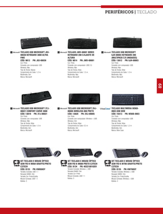 Periféricos | teclado




TECLADO USB MICROSOFT J93-     TECLADO JWD-00001 WIRED                    TECLADO USB MICROSOFT
00030 KEYBOARD 3000 ULTRA      KEYBOARD 200 C/AJUSTE DE                   6JH-00003 KEYBOARD 200
FINO                           ALTURA                                     (MULTIPACK C/5 UNIDADES)
CÓD: 9813 PN: J93-00030        CÓD: 9814 PN: JWD-00001                    CÓD: 13612 PN: 6JH-00003
Cor: Preto                     Cor: Preto                                 Cor: Preto
Conexão com computador: USB    Conexão com computador: USB 2.0            Conexão com computador: USB
Wireless: Não                  Wireless: Não                              Wireless: Não
Tipo de Teclas: Baixas         Tipo de Teclas: Altas                      Tipo de Teclas: Altas
Comprimento do Cabo: 1,2 m     Comprimento do Cabo: 1,5 m                 Comprimento do Cabo: 1,5 m
Multimídia: Sim                Multimídia: Não                            Multimídia: Não
Marca: Microsoft               Marca: Microsoft                           Marca: Microsoft




                                                                                                            89
TECLADO USB MICROSOFT 3TJ-     TECLADO USB MICROSOFT 2VJ-                 TECLADO MULTIMÍDIA WSKB-
00021 COMFORT CURVE 3000       00005 WIRELESS 800 PRETO                   0003 USB OEM
CÓD: 13619 PN: 3TJ-00021       CÓD: 13620 PN: 2VJ-00005                   CÓD: 15513 PN: WSKB-0003
Cor: Preto                     Cor: Preto                                 Cor: Preto
Conexão com computador: USB    Conexão com computador: Wireless + USB     Conexão com computador: USB
Wireless: Não                  Wireless: Sim                              Wireless: Não
Tipo de Teclas: Altas          Tipo de Teclas: Altas                      Tipo de Teclas: Altas
Comprimento do Cabo: 1,5 m     Comprimento do Cabo: 4,5 m                 Comprimento do Cabo: 1,2 m
Multimídia: Sim                Multimídia: Sim                            Multimídia: Sim
Marca: Microsoft               Marca: Microsoft                           Marca: Wise Case




KIT TECLADO E MOUSE ÓPTICO     KIT TECLADO E MOUSE ÓPTICO                 KIT TECLADO E MOUSE ÓPTICO
SEM FIO K-W850 GRAFITE/PRETO   SEM FIO K-W600 PRETO C3TECH                SEM FIO K-W700 GRAFITE/PRETO
C3TECH                         CÓD: 9134 PN: 403210010201                 C3TECH
CÓD: 9133 PN: KW850GY          Teclado Conexão: Wireless + USB            CÓD: 9135 PN: KW700GY
Teclado Conexão: USB 1.1       Receptor NANO: Sim                         Teclado Conexão: Wireless + USB
Receptor NANO: Sim             Teclado Cor: Preto                         Receptor NANO: Sim
Teclado Cor: Preto/Grafite     Mouse Conexão: USB 1.1                     Teclado Cor: Preto/Grafite
Mouse Conexão: USB 1.1         Botões: 3                                  Mouse Conexão: Wireless + USB
Botões: 3                                                                 Botões: 3
 