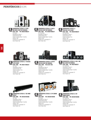 Periféricos | som




           SUBWOOFER C3TECH 2.1 C394-            SUBWOOFER C3TECH 2.1 C5571-           SUBWOOFER C3TECH 2.1
           MN BWH S/DUP BIV MANUAL               ME BSI S/DUP BIV MANUAL               TCS3150 127V S/DUP
           CÓD: 7503 PN: 404251000237            CÓD: 7504 PN: 404261000237            CÓD: 7505 PN: 404201000237
           Cor: Branco                           Cor: Preto/Prata                      Cor: Preto Piano
           Quantidade de Caixas: 3               Quantidade de Caixas: 3               Quantidade de Caixas: 3
           Controle Remoto: Não                  Controle Remoto: Sim                  Controle Remoto: Sim
           Tensão de entrada: Bivolt 115v/220v   Tensão de entrada: Bivolt 115v/220v   Tensão de entrada: 127V
           Potência: 28W                         Potência: 28W                         Potência: 10W
           Conexão com o computador: P2          Conexão com o computador: P2          Conexão com o computador: P2
           Home Theater: Não                     Home Theater: Não                     Home Theater: Não
94




           SUBWOOFER C3TECH 2.1 TCS3252          SUBWOOFER C3TECH 5.1 B3191-           SUBWOOFER C3TECH 5.1 B511-ME
           127V S/DUP                            MZ BK S/DUP BIV MANUAL                BSI S/DUP BIV MANUAL
           CÓD: 7506 PN: 404211000237            CÓD: 7508 PN: B3191-MZ                CÓD: 7509 PN: 40421000237
           Cor: Preto                            Cor: Preto                            Cor: Preto/Prata
           Quantidade de Caixas: 3               Quantidade de Caixas: 6               Quantidade de Caixas: 6
           Controle Remoto: Sim                  Controle Remoto: Sim                  Controle Remoto: Sim
           Tensão de entrada: 127V               Tensão de entrada: Bivolt 115v/220v   Tensão de entrada: Bivolt 115v/220v
           Potência: 15W                         Potência: 42W                         Potência: 65W
           Conexão com o computador: P2          Conexão com o computador: P2          Conexão com o computador: P2
           Home Theater: Não                     Home Theater: Sim                     Home Theater: Sim




           SUBWOOFER C3TECH 2.1 SB-490B          SUBWOOFER C3TECH 2.1 SP-300WB         SUBWOOFER C3TECH 5.1 SP-
           BIVOLT                                BIVOLT                                590BS BIVOLT
           CÓD: 9406 PN: 404330100368            CÓD: 9407 PN: 404350100368            CÓD: 9408 PN: 404340100368
           Cor: Preto                            Cor: Branco                           Cor: Preto/Prata
           Quantidade de Caixas: 1               Quantidade de Caixas: 3               Quantidade de Caixas: 6
           Controle Remoto: Sim                  Controle Remoto: Não                  Controle Remoto: Sim
           Tensão de entrada: Bivolt 115v/220v   Tensão de entrada: Bivolt 115v/220v   Tensão de entrada: Bivolt 115v/220v
           Potência: 75W                         Potência: 9W                          Potência: 80W
           Conexão com o computador: P2          Conexão com o computador: P2          Conexão com o computador: P2
           Home Theater: Sim                     Home Theater: Não                     Home Theater: Sim
 
