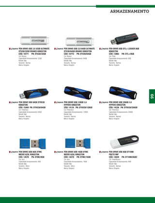 armazenamento




PEN DRIVE USB 3.0 32GB ULTIMATE   PEN DRIVE USB 3.0 64GB ULTIMATE   PEN DRIVE USB DTL+ LOCKER 8GB
DTU30/32GB BRANCI KINGSTON        DTU30/64GB BRANCI KINGSTON        KINGSTON
CÓD: 10771 PN: DTU30/32GB         CÓD: 10772 PN: DTU30/64GB         CÓD: 13865 PN: DTL+/8GB
Cor: Branco                       Cor: Branco                       Cor: Preto
Capacidade Armazenamento: 32GB    Capacidade Armazenamento: 64GB    Capacidade Armazenamento: 8GB
Retrátil: Não                     Retrátil: Não                     Retrátil: Não
Tamanho : Normal                  Tamanho : Normal                  Tamanho : Normal
Marca: Kingston                   Marca: Kingston                   Marca: Kingston




                                                                                                      99
PEN DRIVE USB 64GB DTHX30         PEN DRIVE USB 128GB 3.0           PEN DRIVE USB 256GB 3.0
KINGSTON                          HYPERX KINGSTON                   HYPERX KINGSTON
CÓD: 15484 PN: DTHX30/64GB        CÓD: 14134 PN: DTHX30/128GB       CÓD: 14236 PN: DTHX30/256GB
Cor: Preto/Azul                   Cor: Preto/Azul                   Cor: Preto/Azul
Capacidade Armazenamento: 64GB    Capacidade Armazenamento: 128GB   Capacidade Armazenamento: 256GB
Retrátil: Não                     Retrátil: Não                     Retrátil: Não
Tamanho : Normal                  Tamanho : Normal                  Tamanho : Normal
Marca: Kingston                   Marca: Kingston                   Marca: Kingston




PEN DRIVE USB 8GB DTMC            PEN DRIVE USB 16GB DTMC           PEN DRIVE USB 8GB DT109K
MICRO AZUL KINGSTON               MICRO AZUL KINGSTON               PRETO IMP
CÓD: 14578 PN: DTMC/8GB           CÓD: 14579 PN: DTMC/16GB          CÓD: 14639 PN: DT109K/8GBZ
Cor: Azul                         Cor: Azul                         Cor: Preto/Branco
Capacidade Armazenamento: 8GB     Capacidade Armazenamento: 16GB    Capacidade Armazenamento: 8GB
Retrátil: Não                     Retrátil: Não                     Retrátil: Não
Tamanho : Micro                   Tamanho : Micro                   Tamanho : Normal
Marca: Kingston                   Marca: Kingston                   Marca: Kingston
 