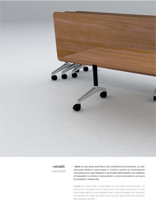 i versátil    i meta es una mesa adaptable con diferentes aplicaciones. su ver-
              satilidad permite configurar el espacio según las necesidades
i versatile   funcionales de cada momento y gestionar rápidamente los cambios,
              optimizando el espacio y reduciendo el coste asociado a las salas
              de reunión y formación.

              i meta is a desk that is adaptable to different applications. its
              versatility allows you to configure the space according to the
              functional needs of each moment and to quickly manage the changes,
              optimising the space and reducing the cost associated with meeting
              and training rooms.
 