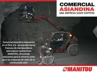 Comercial Asiandina representa
en el Perú a la reconocida marca
francesa de manipuladores
telescópicos todoterreno
MANITOU, ofreciendo
soluciones para la minería como
para las empresas de ramo de la
construcción civil.
 