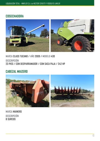COSECHADORA
MARCA CLASS TUCANO / AÑO 2009 / MODELO 430
DESCRIPCIÓN
23 PIES / CON DESPARRAMADOR / CON SACA PAJA / 242 HP
MARCA MAINERO
DESCRIPCIÓN
8 SURCOS
CABEZAL MAIZERO
13
LIQUIDACIÓN TOTAL - MINFLER S.A. de NESTOR CERUTTI Y RODOLFO LAWLER
 
