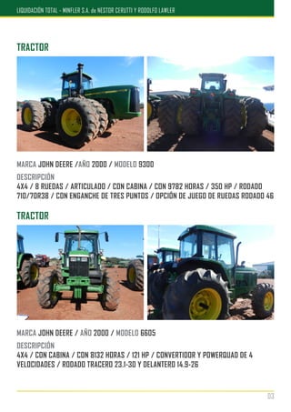 TRACTOR
MARCA JOHN DEERE /AÑO 2000 / MODELO 9300
DESCRIPCIÓN
4X4 / 8 RUEDAS / ARTICULADO / CON CABINA / CON 9782 HORAS / 350 HP / RODADO
710/70R38 / CON ENGANCHE DE TRES PUNTOS / OPCIÓN DE JUEGO DE RUEDAS RODADO 46
TRACTOR
MARCA JOHN DEERE / AÑO 2000 / MODELO 6605
DESCRIPCIÓN
4X4 / CON CABINA / CON 8132 HORAS / 121 HP / CONVERTIDOR Y POWERQUAD DE 4
VELOCIDADES / RODADO TRACERO 23.1-30 Y DELANTERO 14.9-26
03
LIQUIDACIÓN TOTAL - MINFLER S.A. de NESTOR CERUTTI Y RODOLFO LAWLER
 